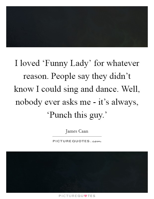 I loved ‘Funny Lady' for whatever reason. People say they didn't know I could sing and dance. Well, nobody ever asks me - it's always, ‘Punch this guy.' Picture Quote #1