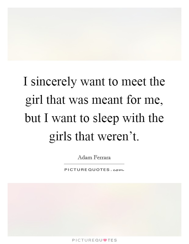 I sincerely want to meet the girl that was meant for me, but I want to sleep with the girls that weren't. Picture Quote #1