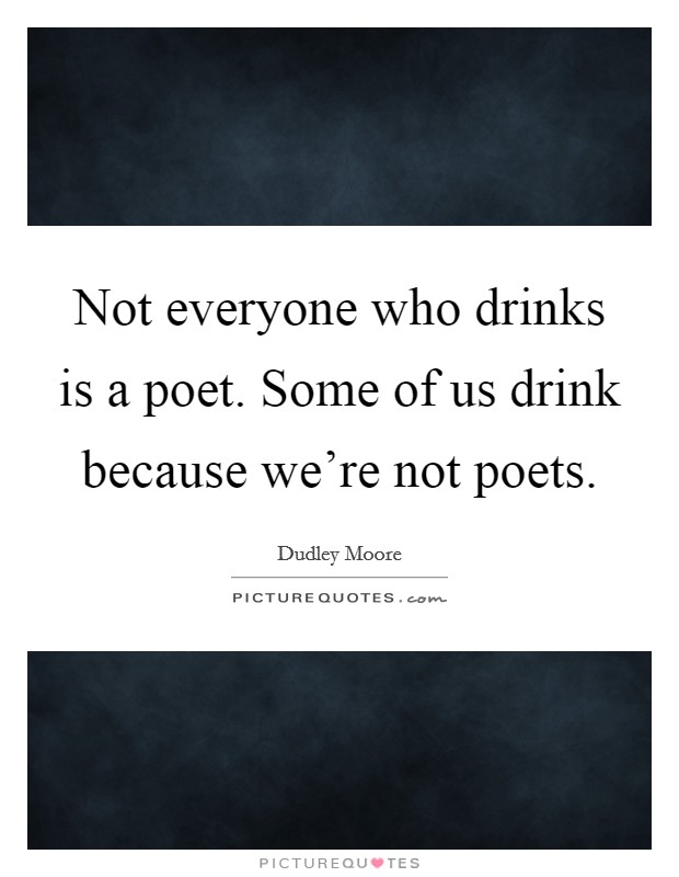 Not everyone who drinks is a poet. Some of us drink because we're not poets. Picture Quote #1