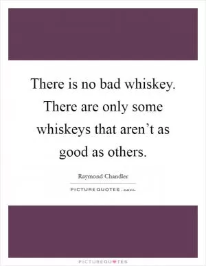 There is no bad whiskey. There are only some whiskeys that aren’t as good as others Picture Quote #1