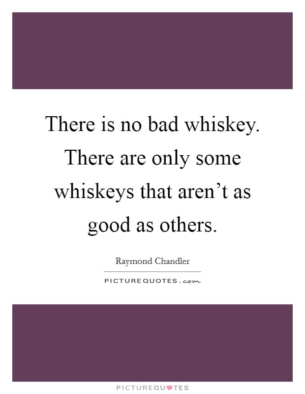 There is no bad whiskey. There are only some whiskeys that aren't as good as others. Picture Quote #1