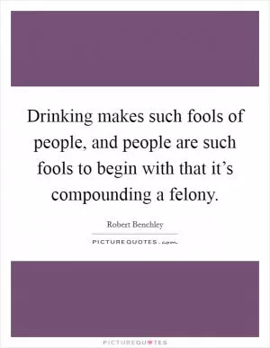 Drinking makes such fools of people, and people are such fools to begin with that it’s compounding a felony Picture Quote #1