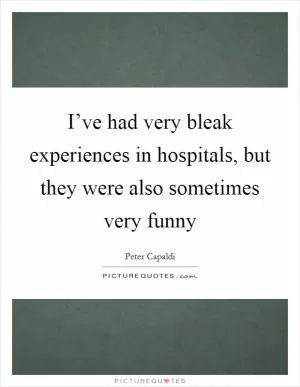 I’ve had very bleak experiences in hospitals, but they were also sometimes very funny Picture Quote #1
