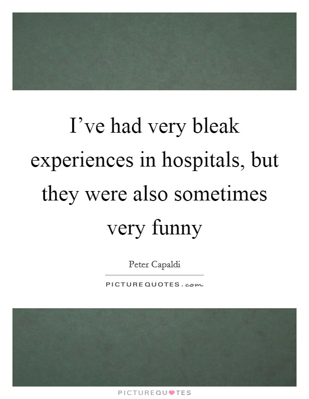I've had very bleak experiences in hospitals, but they were also sometimes very funny Picture Quote #1