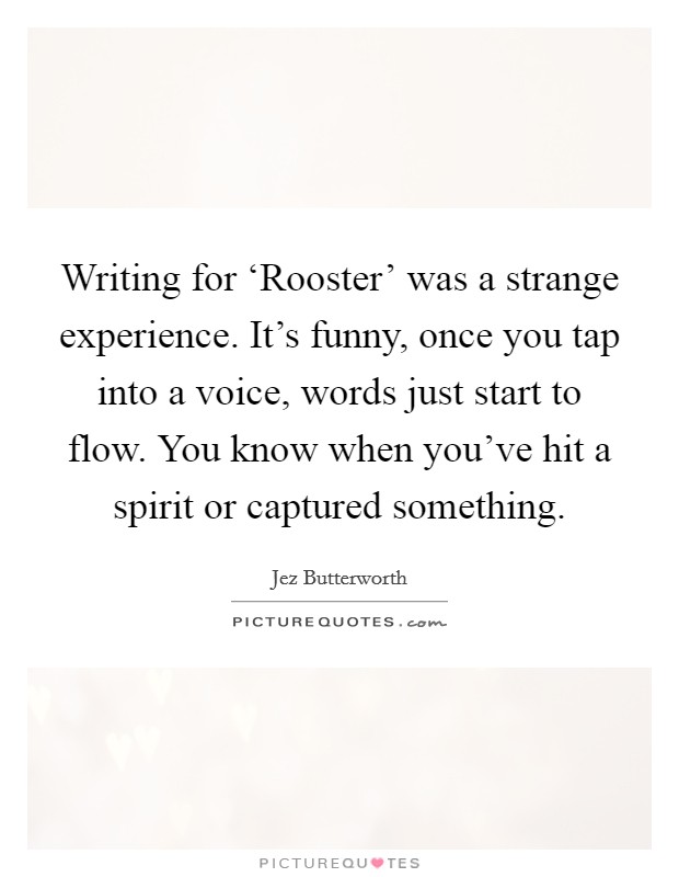 Writing for ‘Rooster' was a strange experience. It's funny, once you tap into a voice, words just start to flow. You know when you've hit a spirit or captured something. Picture Quote #1