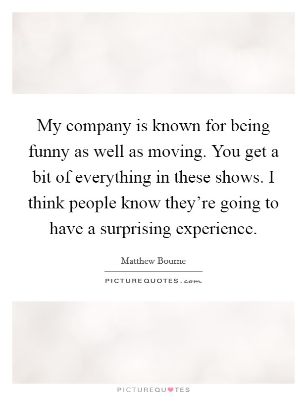 My company is known for being funny as well as moving. You get a bit of everything in these shows. I think people know they're going to have a surprising experience. Picture Quote #1