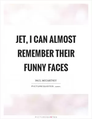 Jet, I can almost remember their funny faces Picture Quote #1