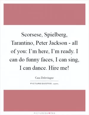 Scorsese, Spielberg, Tarantino, Peter Jackson - all of you: I’m here, I’m ready. I can do funny faces, I can sing, I can dance. Hire me! Picture Quote #1