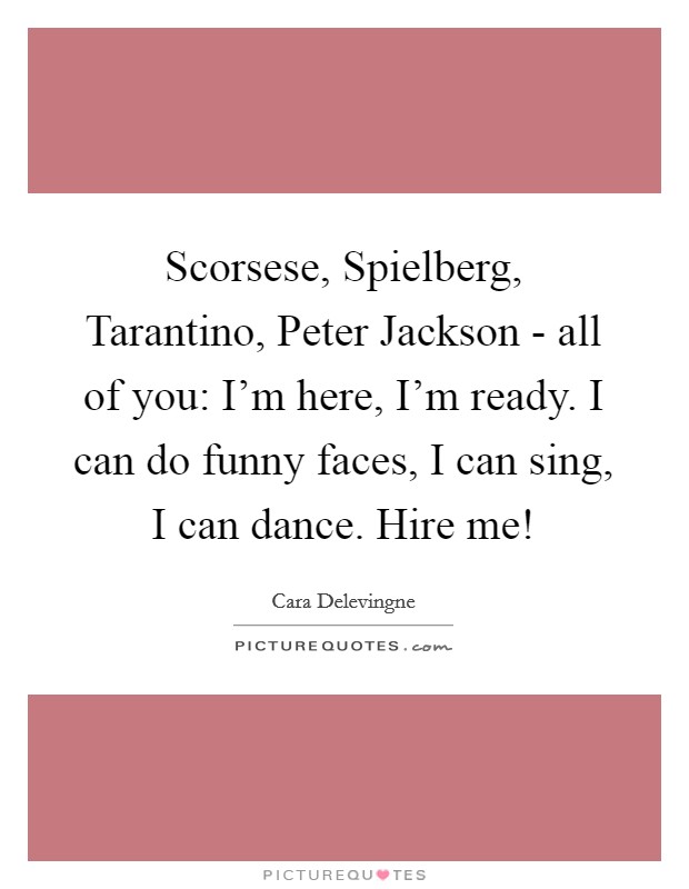 Scorsese, Spielberg, Tarantino, Peter Jackson - all of you: I'm here, I'm ready. I can do funny faces, I can sing, I can dance. Hire me! Picture Quote #1