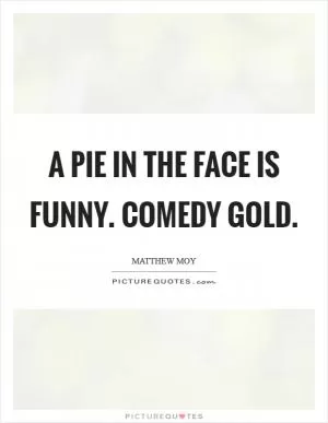 A pie in the face is funny. Comedy gold Picture Quote #1