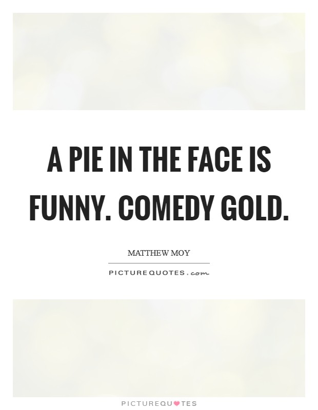 A pie in the face is funny. Comedy gold. Picture Quote #1