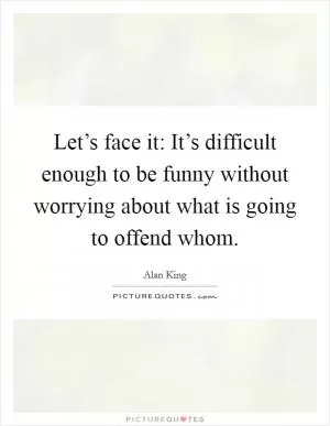 Let’s face it: It’s difficult enough to be funny without worrying about what is going to offend whom Picture Quote #1