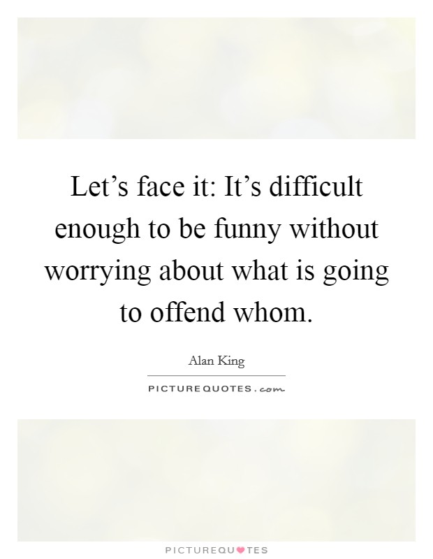 Let's face it: It's difficult enough to be funny without worrying about what is going to offend whom. Picture Quote #1