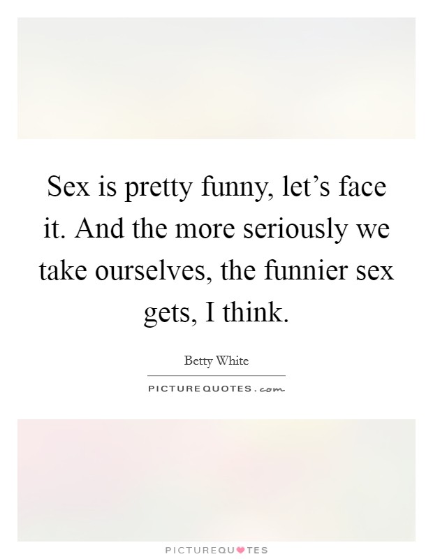 Sex is pretty funny, let's face it. And the more seriously we take ourselves, the funnier sex gets, I think. Picture Quote #1