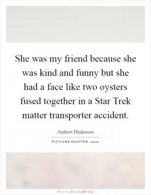 She was my friend because she was kind and funny but she had a face like two oysters fused together in a Star Trek matter transporter accident Picture Quote #1