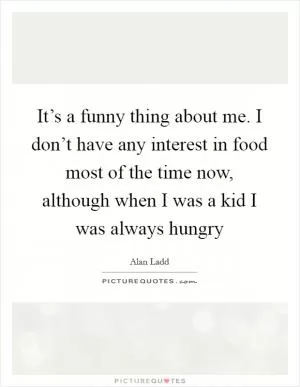 It’s a funny thing about me. I don’t have any interest in food most of the time now, although when I was a kid I was always hungry Picture Quote #1