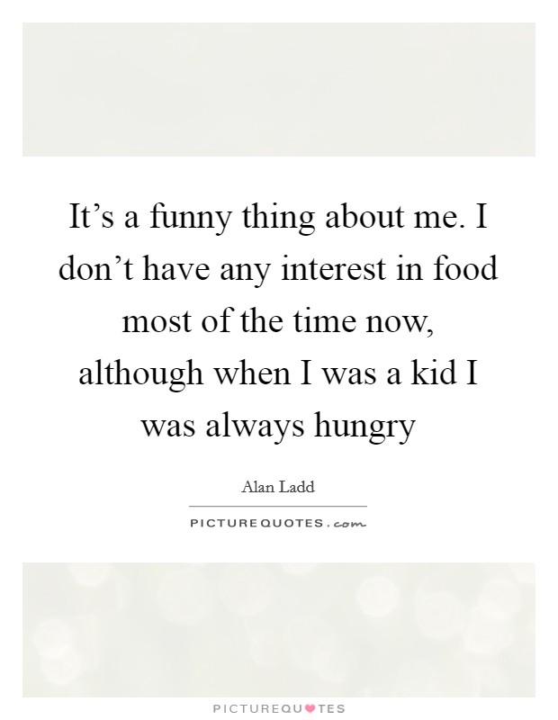 It's a funny thing about me. I don't have any interest in food most of the time now, although when I was a kid I was always hungry Picture Quote #1