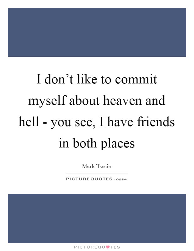 I don't like to commit myself about heaven and hell - you see, I have friends in both places Picture Quote #1