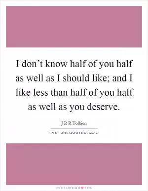 I don’t know half of you half as well as I should like; and I like less than half of you half as well as you deserve Picture Quote #1