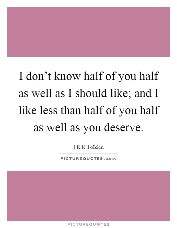 I don't know half of you half as well as I should like; and I like less than half of you half as well as you deserve. Picture Quote #1