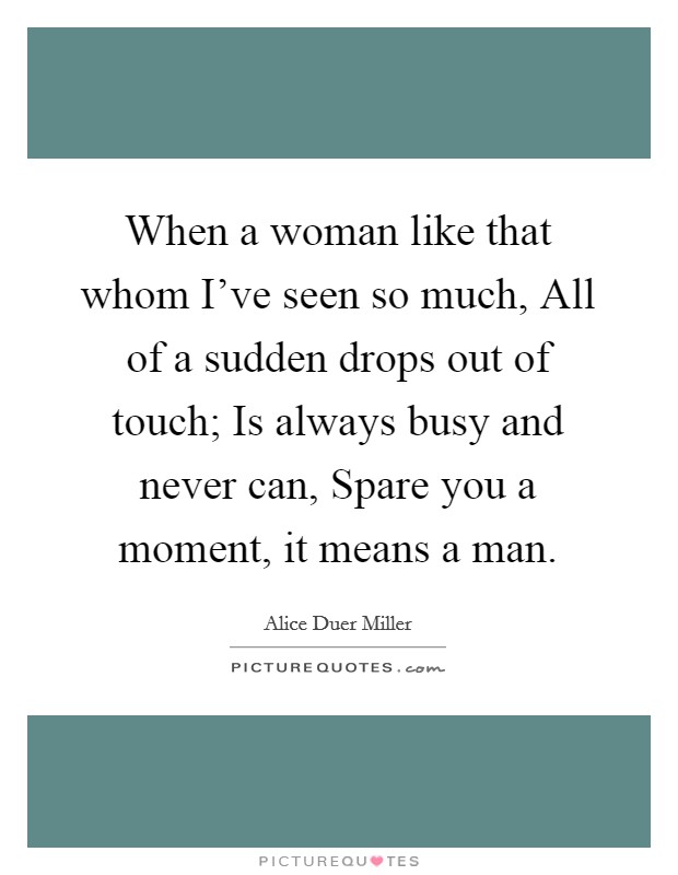 When a woman like that whom I've seen so much, All of a sudden drops out of touch; Is always busy and never can, Spare you a moment, it means a man. Picture Quote #1