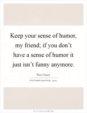 Keep your sense of humor, my friend; if you don’t have a sense of humor it just isn’t funny anymore Picture Quote #1