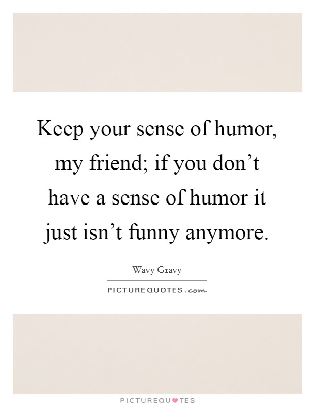 Keep your sense of humor, my friend; if you don't have a sense of humor it just isn't funny anymore. Picture Quote #1