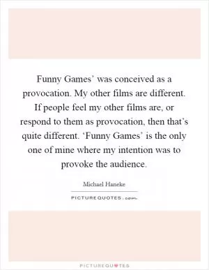 Funny Games’ was conceived as a provocation. My other films are different. If people feel my other films are, or respond to them as provocation, then that’s quite different. ‘Funny Games’ is the only one of mine where my intention was to provoke the audience Picture Quote #1