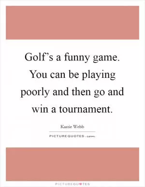 Golf’s a funny game. You can be playing poorly and then go and win a tournament Picture Quote #1