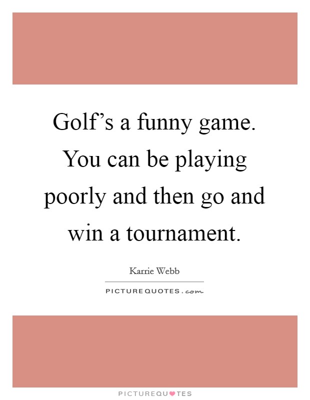 Golf's a funny game. You can be playing poorly and then go and win a tournament. Picture Quote #1