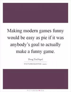 Making modern games funny would be easy as pie if it was anybody’s goal to actually make a funny game Picture Quote #1