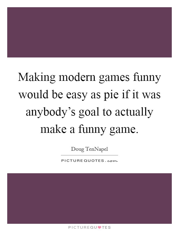 Making modern games funny would be easy as pie if it was anybody's goal to actually make a funny game. Picture Quote #1