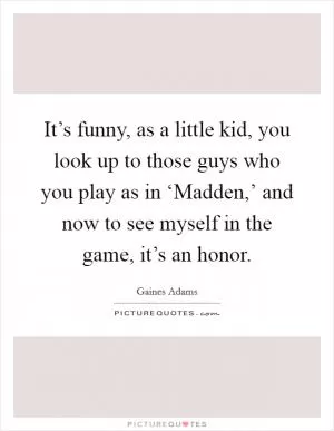 It’s funny, as a little kid, you look up to those guys who you play as in ‘Madden,’ and now to see myself in the game, it’s an honor Picture Quote #1