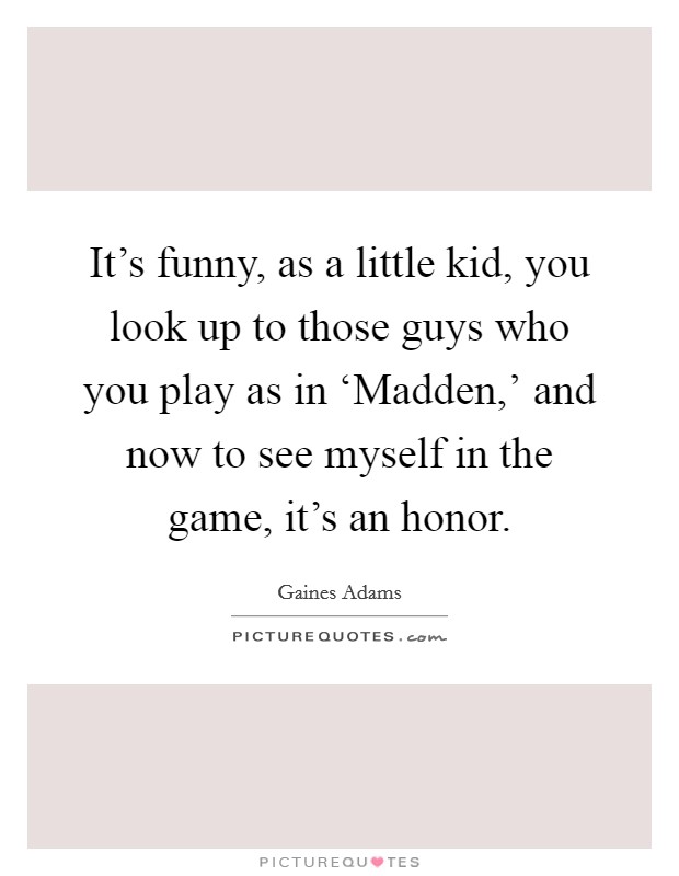 It's funny, as a little kid, you look up to those guys who you play as in ‘Madden,' and now to see myself in the game, it's an honor. Picture Quote #1