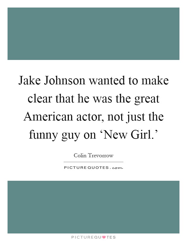 Jake Johnson wanted to make clear that he was the great American actor, not just the funny guy on ‘New Girl.' Picture Quote #1