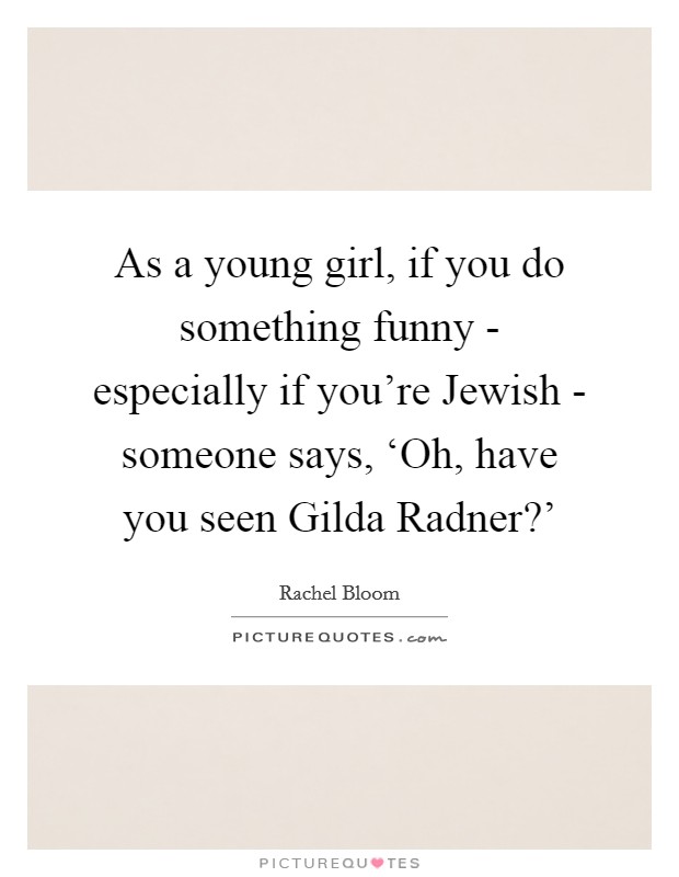 As a young girl, if you do something funny - especially if you're Jewish - someone says, ‘Oh, have you seen Gilda Radner?' Picture Quote #1