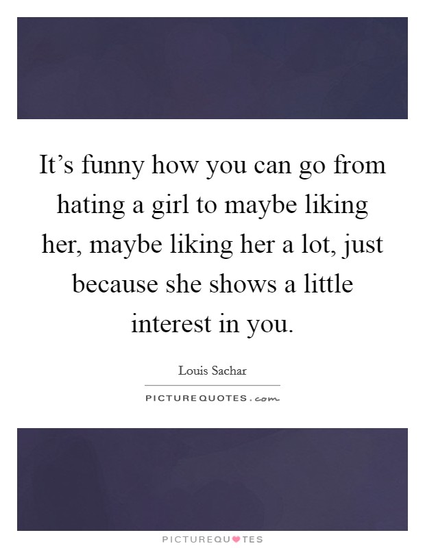 It's funny how you can go from hating a girl to maybe liking her, maybe liking her a lot, just because she shows a little interest in you. Picture Quote #1