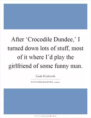 After ‘Crocodile Dundee,’ I turned down lots of stuff, most of it where I’d play the girlfriend of some funny man Picture Quote #1