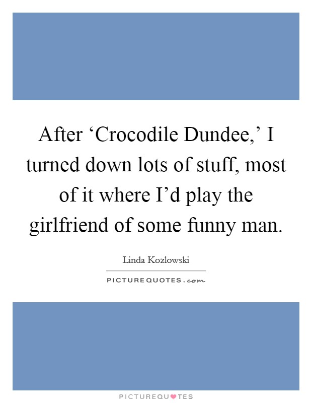 After ‘Crocodile Dundee,' I turned down lots of stuff, most of it where I'd play the girlfriend of some funny man. Picture Quote #1