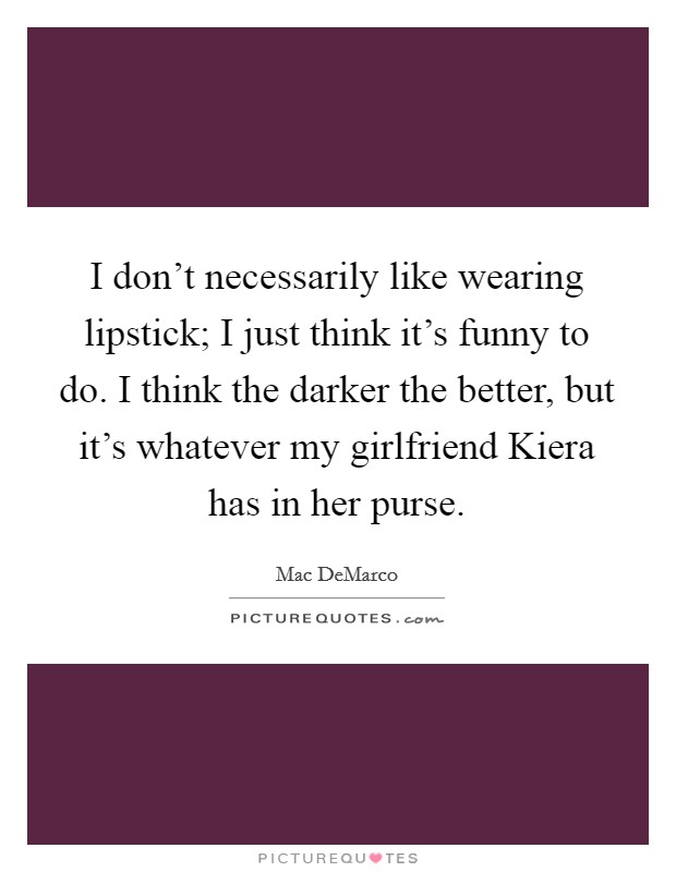 I don't necessarily like wearing lipstick; I just think it's funny to do. I think the darker the better, but it's whatever my girlfriend Kiera has in her purse. Picture Quote #1