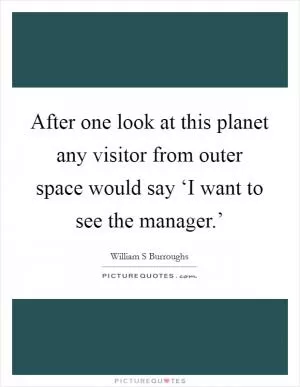 After one look at this planet any visitor from outer space would say ‘I want to see the manager.’ Picture Quote #1
