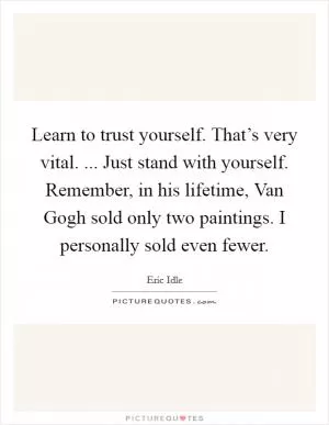 Learn to trust yourself. That’s very vital. ... Just stand with yourself. Remember, in his lifetime, Van Gogh sold only two paintings. I personally sold even fewer Picture Quote #1