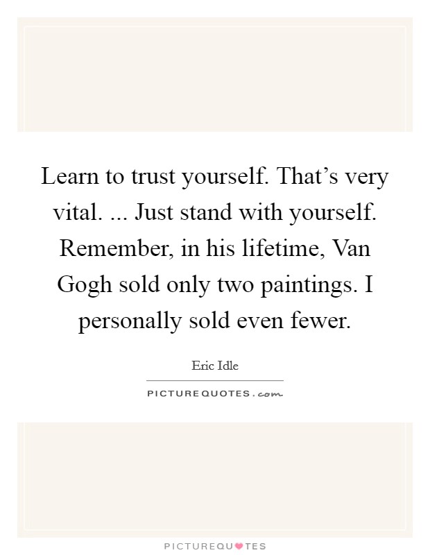 Learn to trust yourself. That's very vital. ... Just stand with yourself. Remember, in his lifetime, Van Gogh sold only two paintings. I personally sold even fewer. Picture Quote #1