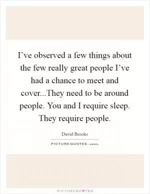 I’ve observed a few things about the few really great people I’ve had a chance to meet and cover...They need to be around people. You and I require sleep. They require people Picture Quote #1