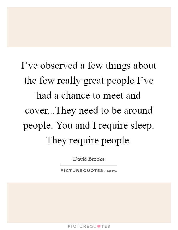 I've observed a few things about the few really great people I've had a chance to meet and cover...They need to be around people. You and I require sleep. They require people. Picture Quote #1