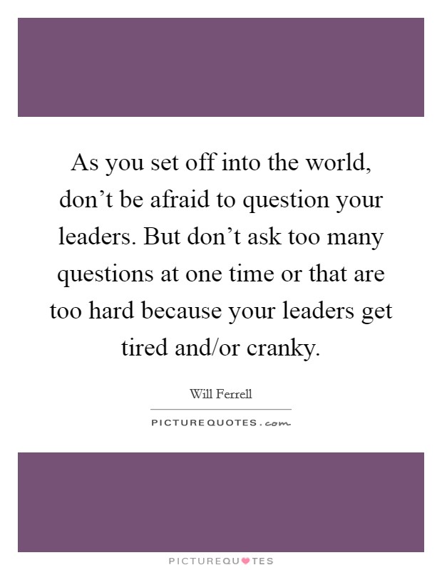 As you set off into the world, don't be afraid to question your leaders. But don't ask too many questions at one time or that are too hard because your leaders get tired and/or cranky. Picture Quote #1