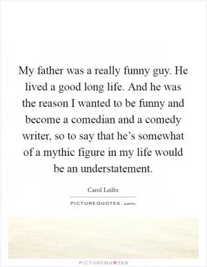 My father was a really funny guy. He lived a good long life. And he was the reason I wanted to be funny and become a comedian and a comedy writer, so to say that he’s somewhat of a mythic figure in my life would be an understatement Picture Quote #1