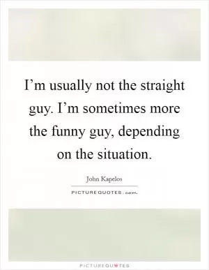 I’m usually not the straight guy. I’m sometimes more the funny guy, depending on the situation Picture Quote #1