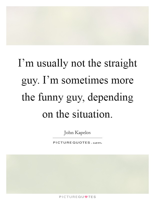 I'm usually not the straight guy. I'm sometimes more the funny guy, depending on the situation. Picture Quote #1