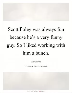Scott Foley was always fun because he’s a very funny guy. So I liked working with him a bunch Picture Quote #1